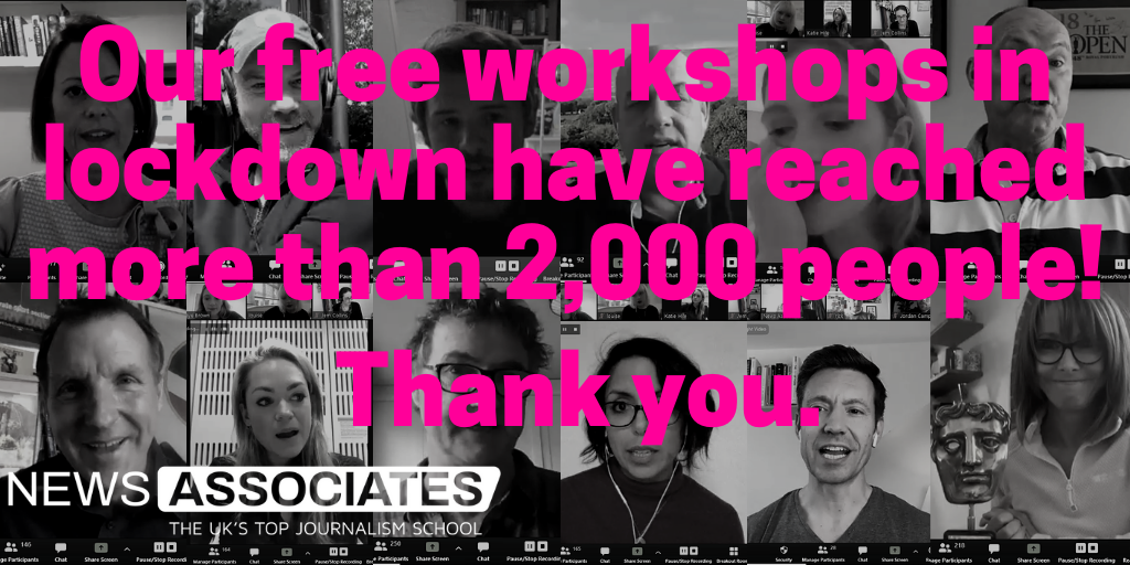 A rectangle graphic. The background is made up of 12 small black and white square screen grabs of people talking on Zoom. On top in bright pink text it says: "Our free workshops in lockdown have reached more than 2,000 people! Thank you." Our workshops with journalists including Kay Burley and Ian Woods are part of our response to lockdown which saw us nominated for innovation of the year in the NCTJ Awards for Excellence.