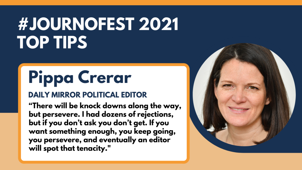 Top tip from Pippa Crerar: “There will be knock downs along the way, but persevere. I had dozens of rejections, but if you don’t ask you don’t get. If you want something enough, you keep going, you persevere, and eventually an editor will spot that tenacity."