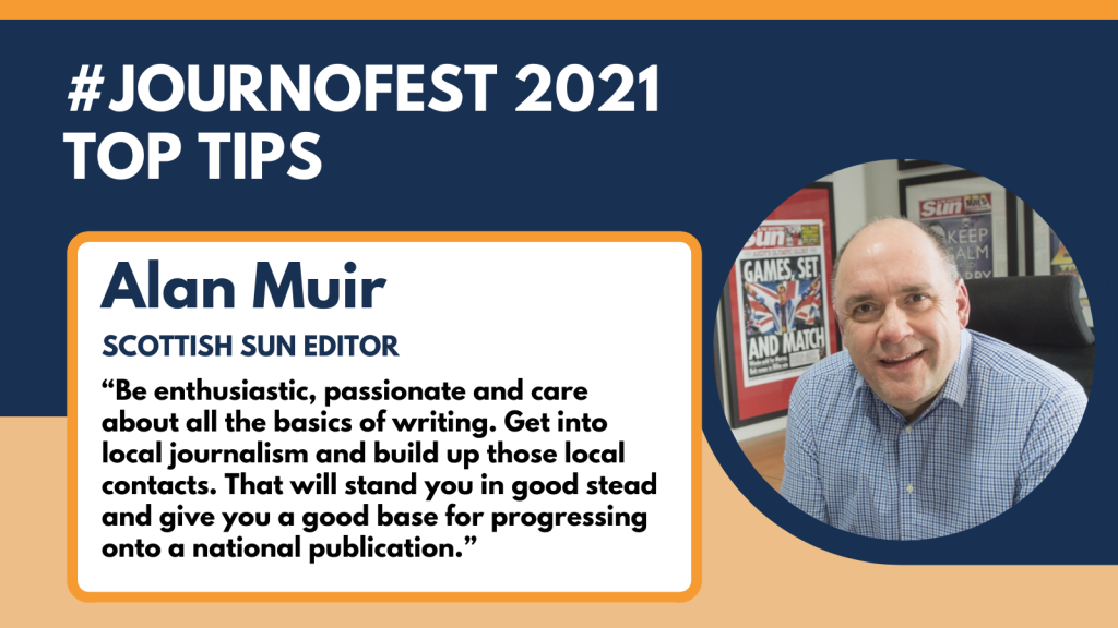 Alan Muir's top tip for JournoFest 2021: “Be enthusiastic, passionate and care about all the basics of writing. Get into local journalism and build up those local contacts. That will stand you in good stead and give you a good base for progressing onto a national publication.”