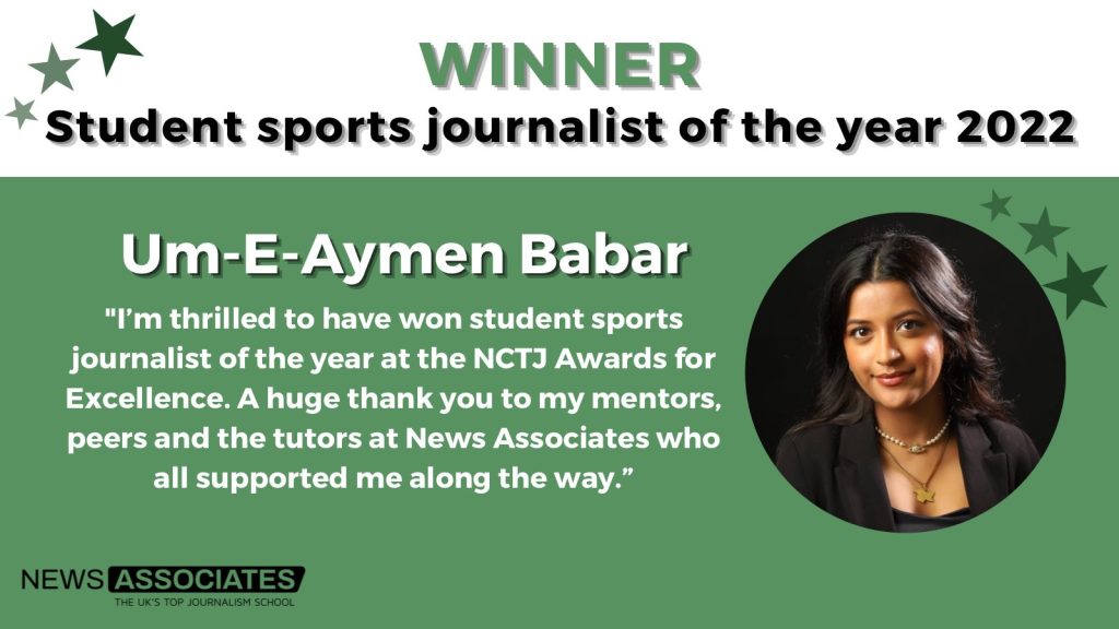 A graphic titled NCTJ student sports journalist of the year 2022 winner Um-E-Aymen. With Um-E-Aymen’s quote:"I'm thrilled to have won student sports journalist of the year at the NCT Awards for Excellence. A huge thank you to my mentors, peers and the tutors at News Associates who all supported me along the way."